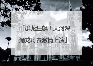 群龙狂飙！天河深涌龙舟赛激情上演